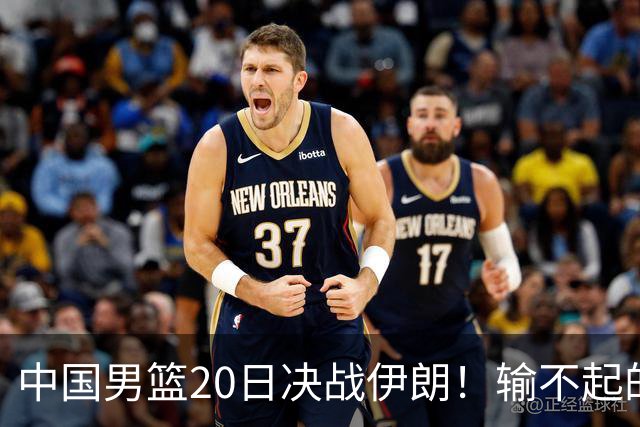 中国男篮20日决战伊朗！输不起的荣誉之战，郭士强表态，日韩争冠