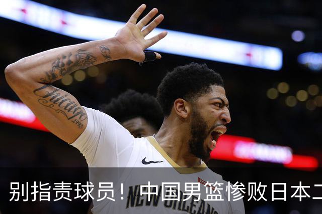 别指责球员！中国男篮惨败日本二队，输球根源不在赛场，而在场外